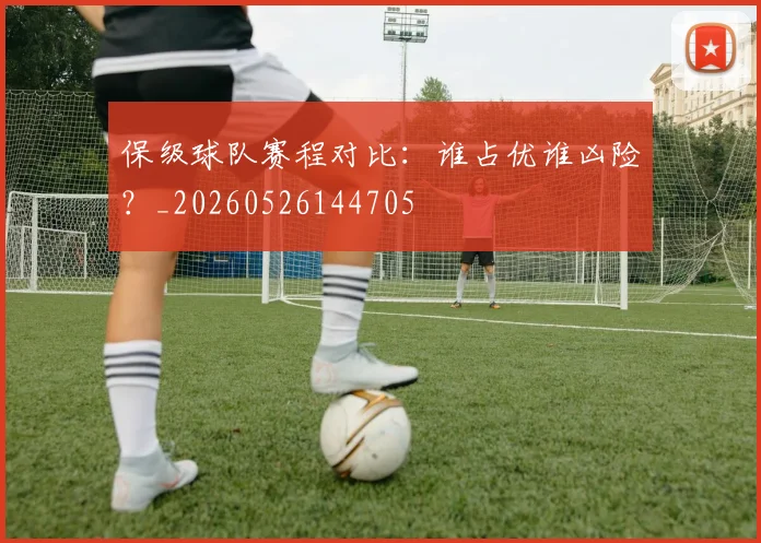保级球队赛程对比：谁占优谁凶险？_20260526144705