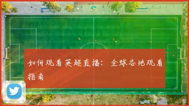 如何观看英超直播:全球各地观看指南