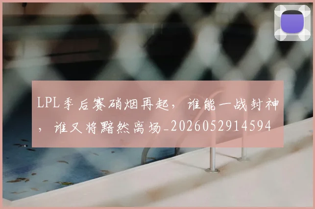 LPL季后赛硝烟再起,谁能一战封神,谁又将黯然离场_20260529145949_20260702044227