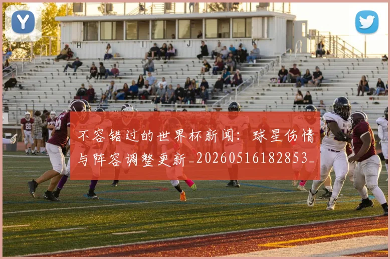 不容错过的世界杯新闻:球星伤情与阵容调整更新_20260516182853_20260702174705