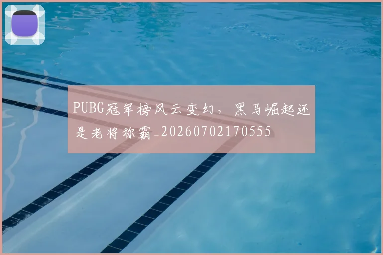PUBG冠军榜风云变幻,黑马崛起还是老将称霸_20260702170555