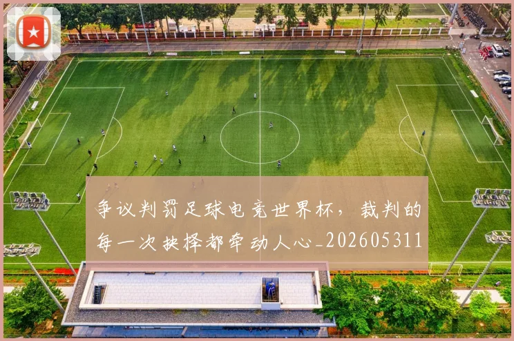 争议判罚足球电竞世界杯，裁判的每一次抉择都牵动人心_20260531151652