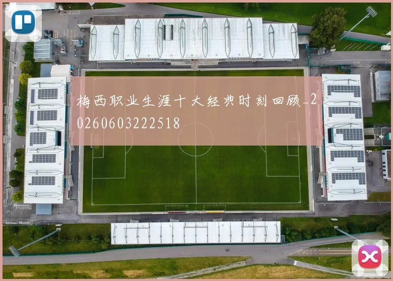 梅西职业生涯十大经典时刻回顾_20260603222518