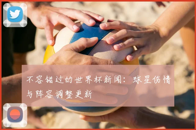 不容错过的世界杯新闻：球星伤情与阵容调整更新