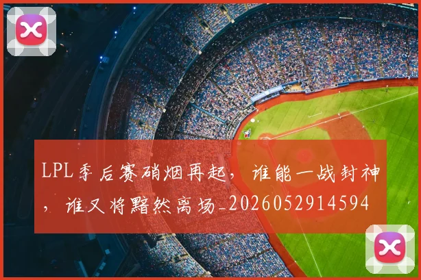 LPL季后赛硝烟再起，谁能一战封神，谁又将黯然离场_20260529145949_20260702044227