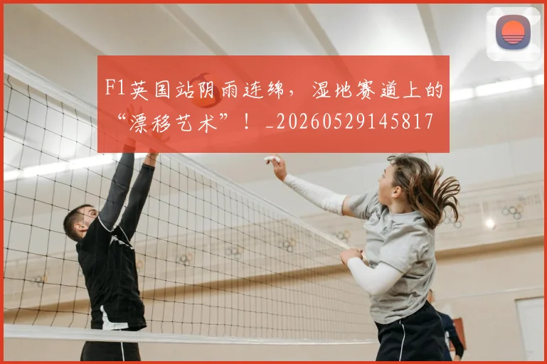 F1英国站阴雨连绵，湿地赛道上的“漂移艺术”！_20260529145817