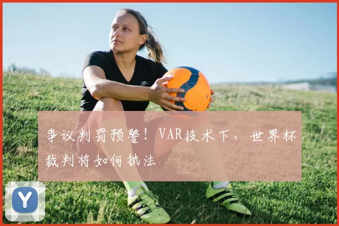 争议判罚预警!VAR技术下,世界杯裁判将如何执法