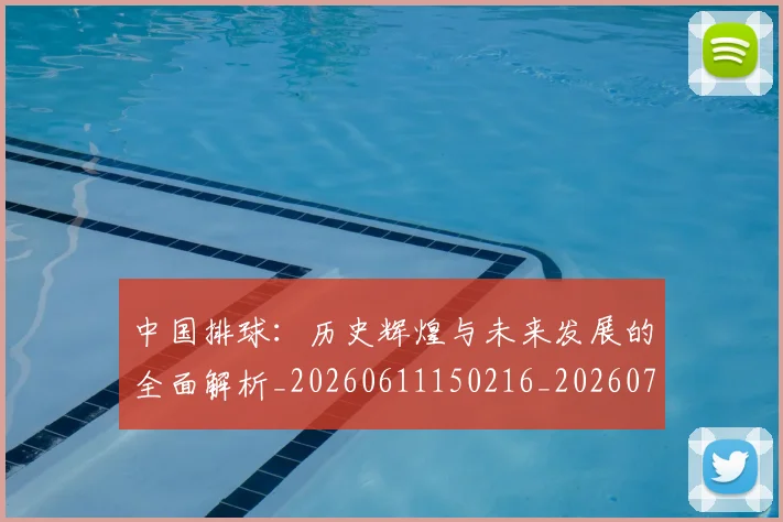 中国排球：历史辉煌与未来发展的全面解析_20260611150216_20260703205549