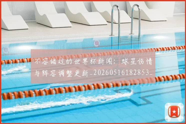 不容错过的世界杯新闻：球星伤情与阵容调整更新_20260516182853_20260702174705