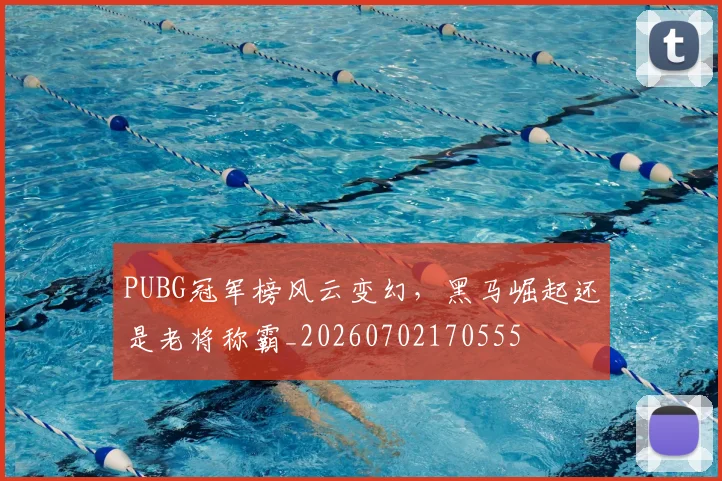 PUBG冠军榜风云变幻,黑马崛起还是老将称霸_20260702170555