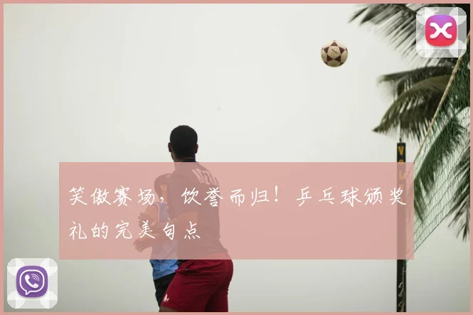 笑傲赛场,饮誉而归!乒乓球颁奖礼的完美句点