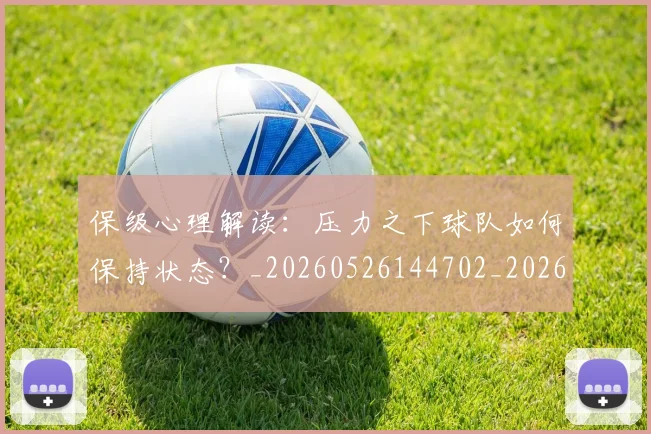 保级心理解读:压力之下球队如何保持状态?_20260526144702_20260707012043