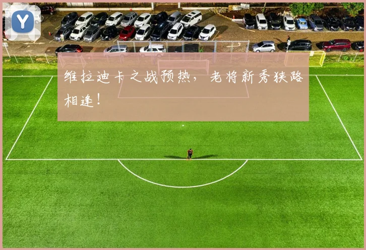 维拉迪卡之战预热,老将新秀狭路相逢!