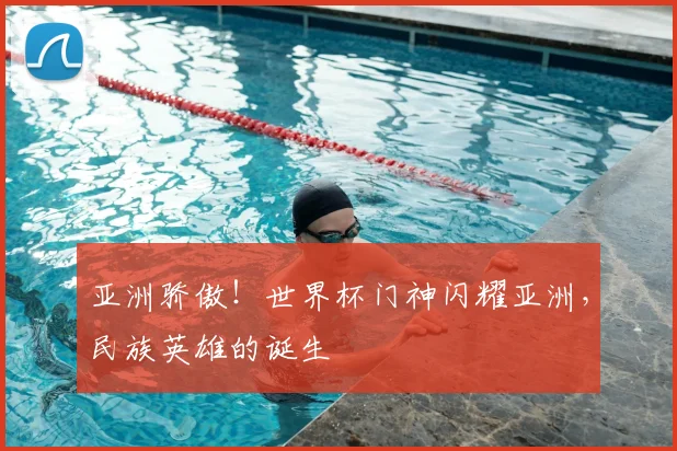 亚洲骄傲！世界杯门神闪耀亚洲，民族英雄的诞生
