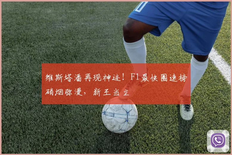 维斯塔潘再现神迹!F1最快圈速榜硝烟弥漫,新王当立