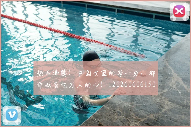 热血沸腾！中国女篮的每一分，都牵动着亿万人的心！_20260606150009
