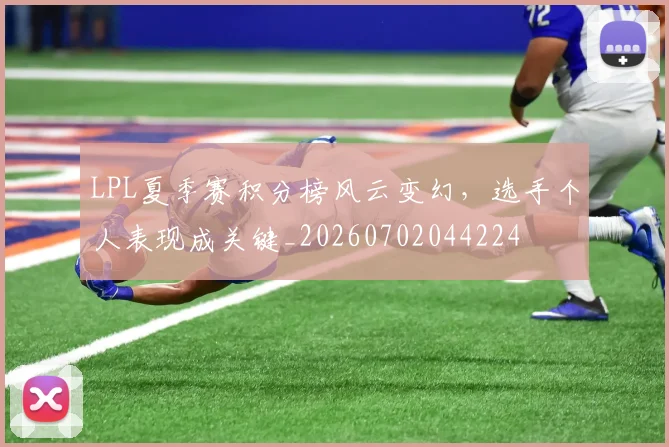 LPL夏季赛积分榜风云变幻，选手个人表现成关键_20260702044224