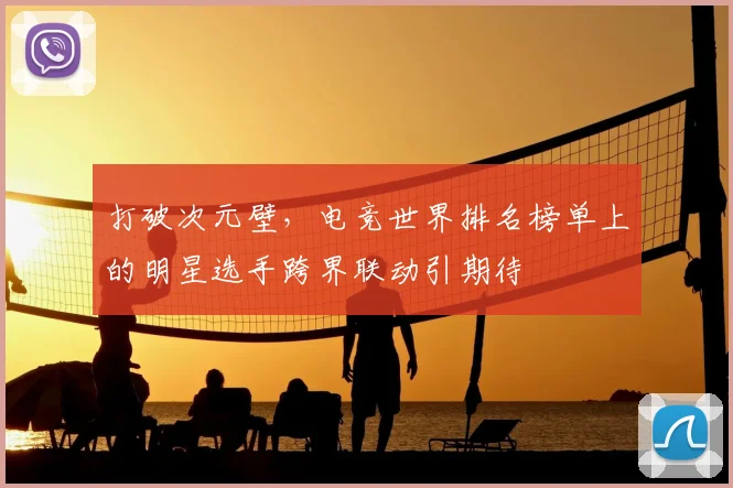 打破次元壁,电竞世界排名榜单上的明星选手跨界联动引期待
