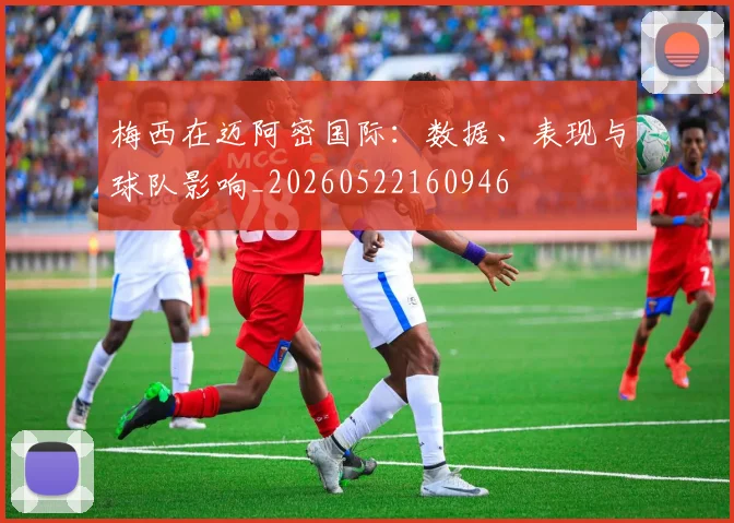 梅西在迈阿密国际:数据、表现与球队影响_20260522160946