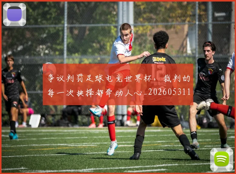 争议判罚足球电竞世界杯,裁判的每一次抉择都牵动人心_20260531151652