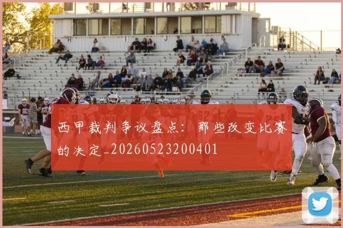 西甲裁判争议盘点:那些改变比赛的决定_20260523200401