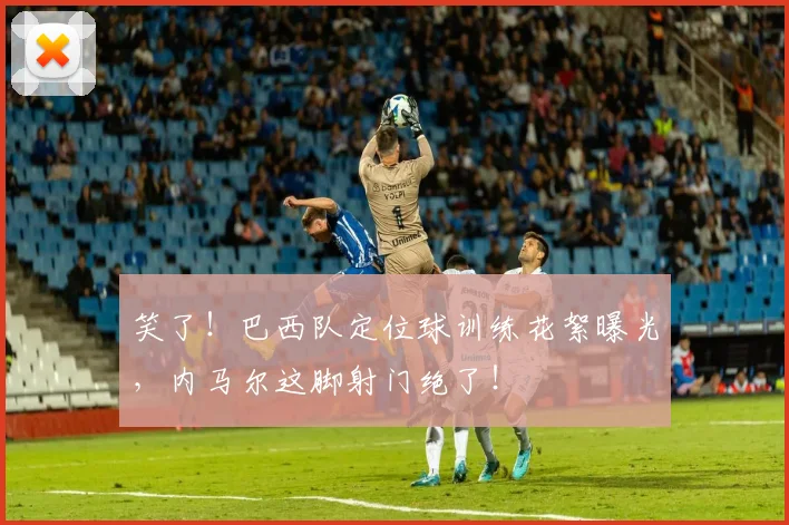 笑了！巴西队定位球训练花絮曝光，内马尔这脚射门绝了！