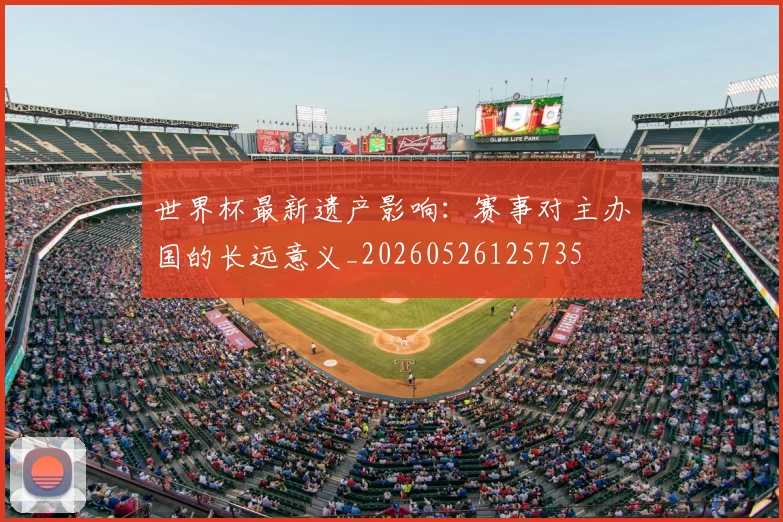 世界杯最新遗产影响：赛事对主办国的长远意义_20260526125735