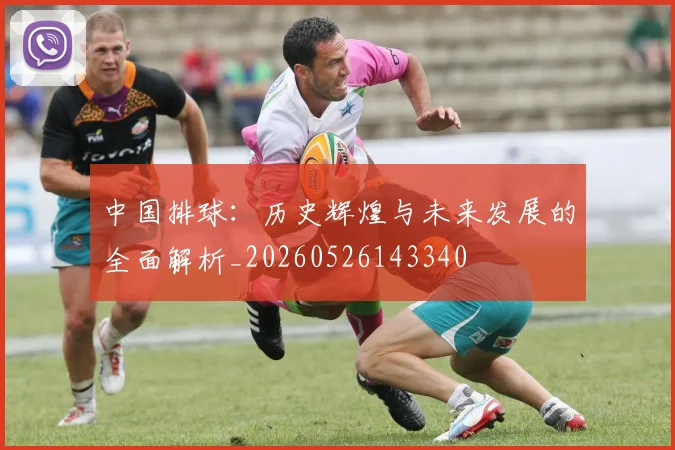 中国排球：历史辉煌与未来发展的全面解析_20260526143340