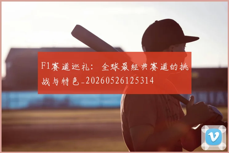 F1赛道巡礼：全球最经典赛道的挑战与特色_20260526125314