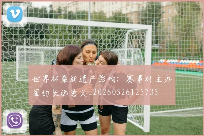 世界杯最新遗产影响：赛事对主办国的长远意义_20260526125735