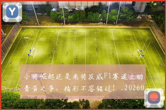 小将崛起还是老将发威F1赛道上的青黄之争,精彩不容错过!_20260707145000
