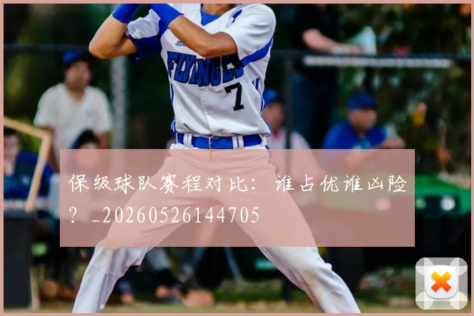 保级球队赛程对比:谁占优谁凶险?_20260526144705