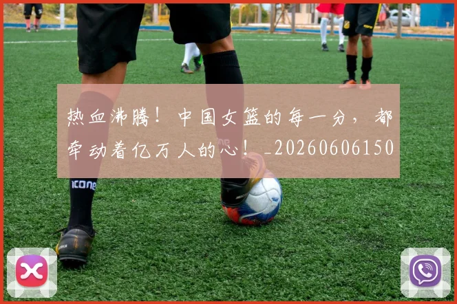 热血沸腾！中国女篮的每一分，都牵动着亿万人的心！_20260606150009