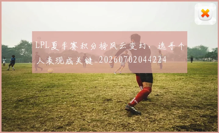 LPL夏季赛积分榜风云变幻，选手个人表现成关键_20260702044224