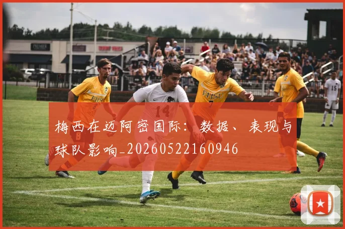 梅西在迈阿密国际：数据、表现与球队影响_20260522160946