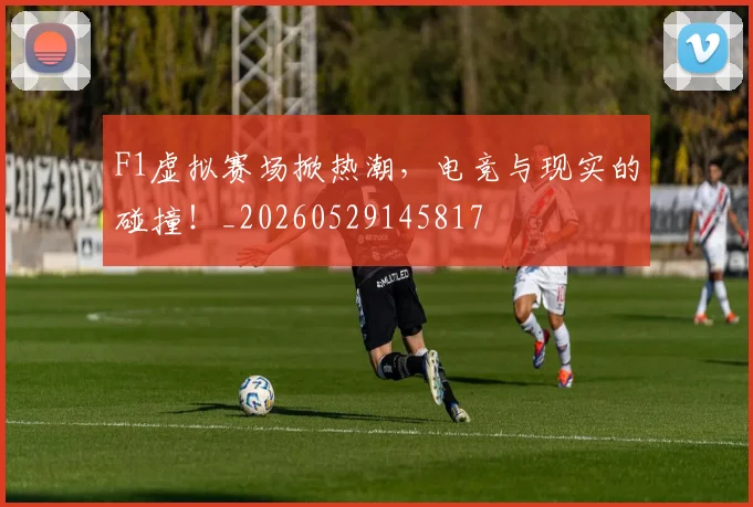 F1虚拟赛场掀热潮,电竞与现实的碰撞!_20260529145817
