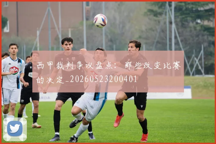西甲裁判争议盘点：那些改变比赛的决定_20260523200401