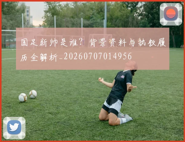 国足新帅是谁?背景资料与执教履历全解析_20260707014956