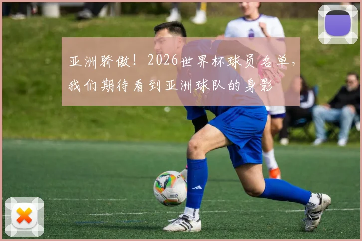 亚洲骄傲!2026世界杯球员名单,我们期待看到亚洲球队的身影