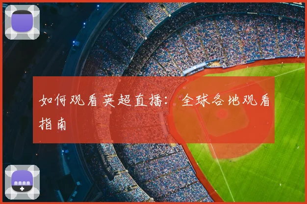 如何观看英超直播:全球各地观看指南