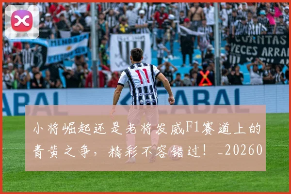 小将崛起还是老将发威F1赛道上的青黄之争,精彩不容错过!_20260707145000