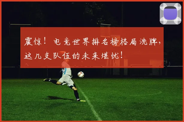 震惊!电竞世界排名榜格局洗牌,这几支队伍的未来堪忧!
