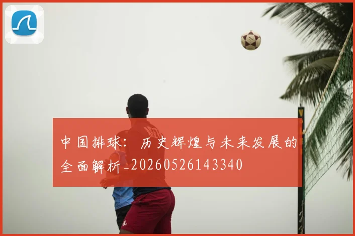 中国排球：历史辉煌与未来发展的全面解析_20260526143340